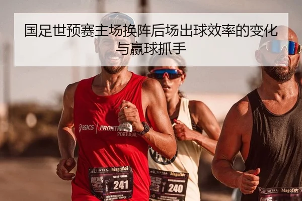 国足世预赛主场换阵后场出球效率的变化与赢球抓手