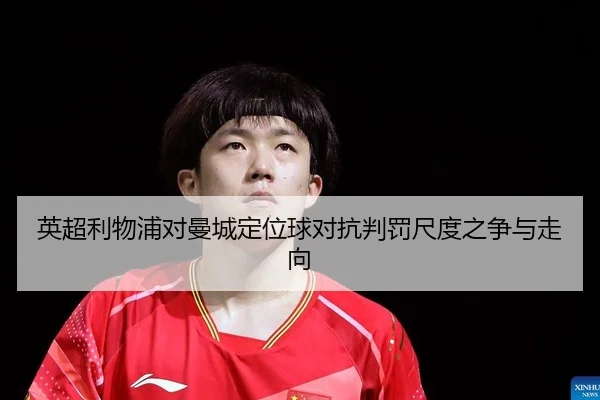 英超利物浦对曼城定位球对抗判罚尺度之争与走向