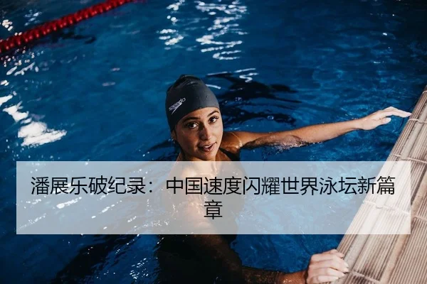潘展乐破纪录：中国速度闪耀世界泳坛新篇章